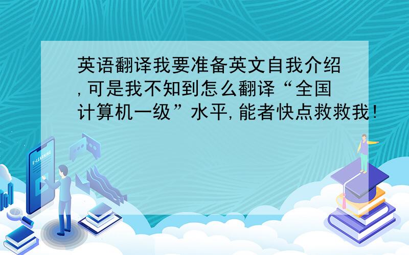 英语翻译我要准备英文自我介绍,可是我不知到怎么翻译“全国计算机一级”水平,能者快点救救我!