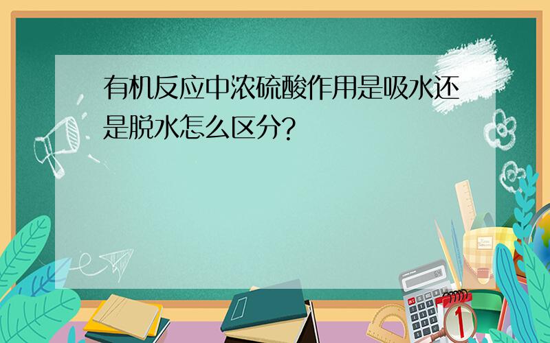 有机反应中浓硫酸作用是吸水还是脱水怎么区分?