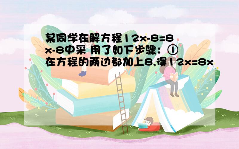 某同学在解方程12x-8=8x-8中采 用了如下步骤：①在方程的两边都加上8,得12x=8x