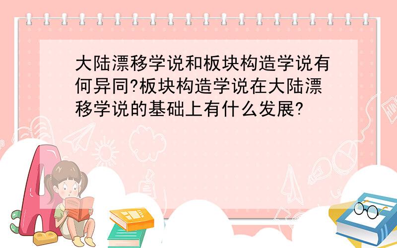 大陆漂移学说和板块构造学说有何异同?板块构造学说在大陆漂移学说的基础上有什么发展?