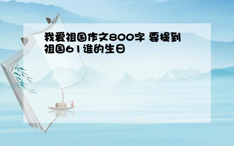 我爱祖国作文800字 要提到祖国61谁的生日