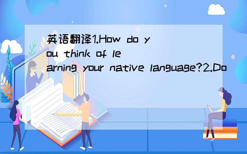 英语翻译1.How do you think of learning your native language?2.Do