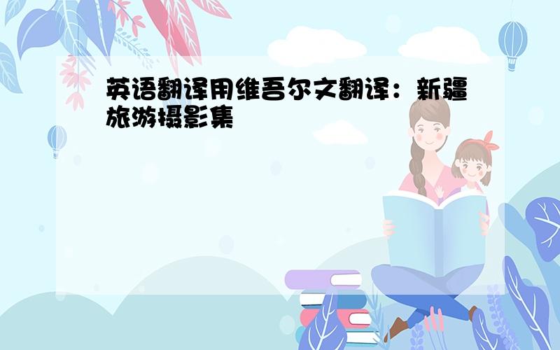 英语翻译用维吾尔文翻译：新疆旅游摄影集