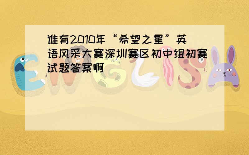 谁有2010年“希望之星”英语风采大赛深圳赛区初中组初赛试题答案啊