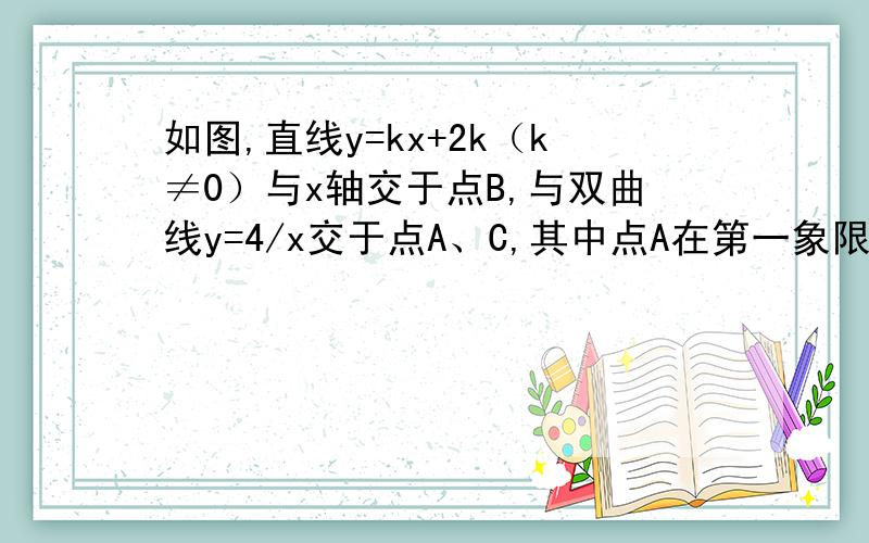 如图,直线y=kx+2k（k≠0）与x轴交于点B,与双曲线y=4/x交于点A、C,其中点A在第一象限,点C在第三象限,