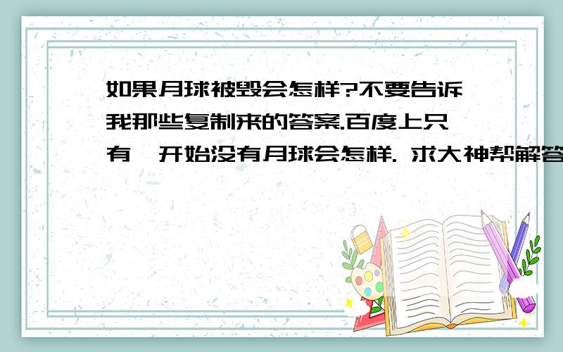 如果月球被毁会怎样?不要告诉我那些复制来的答案.百度上只有一开始没有月球会怎样. 求大神帮解答一下.