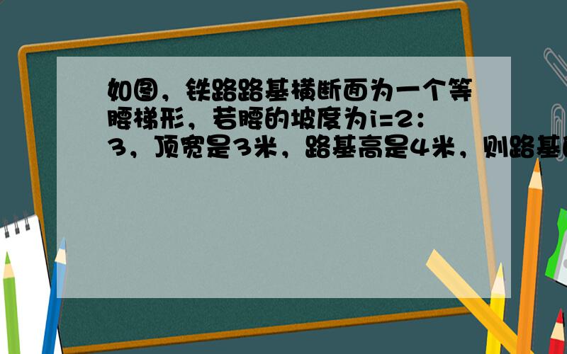 如图，铁路路基横断面为一个等腰梯形，若腰的坡度为i=2：3，顶宽是3米，路基高是4米，则路基的下底宽是（　　）