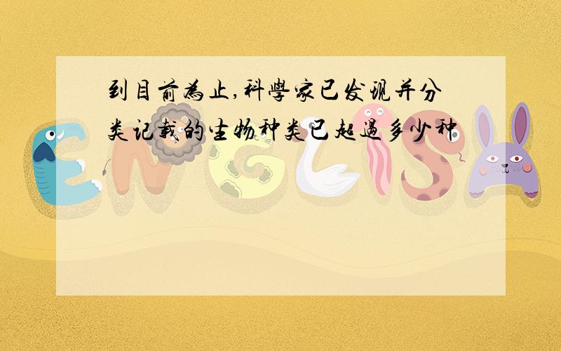 到目前为止,科学家已发现并分类记载的生物种类已超过多少种