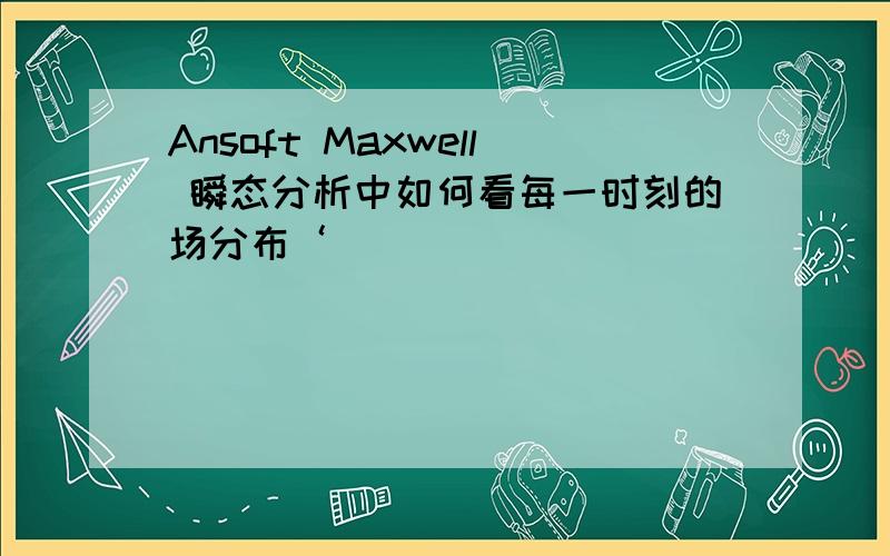 Ansoft Maxwell 瞬态分析中如何看每一时刻的场分布‘