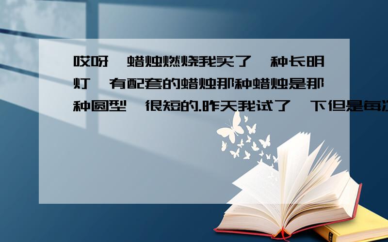 哎呀,蜡烛燃烧我买了一种长明灯,有配套的蜡烛那种蜡烛是那种圆型,很短的.昨天我试了一下但是每次灯芯烧完了它周围的一圈蜡烛