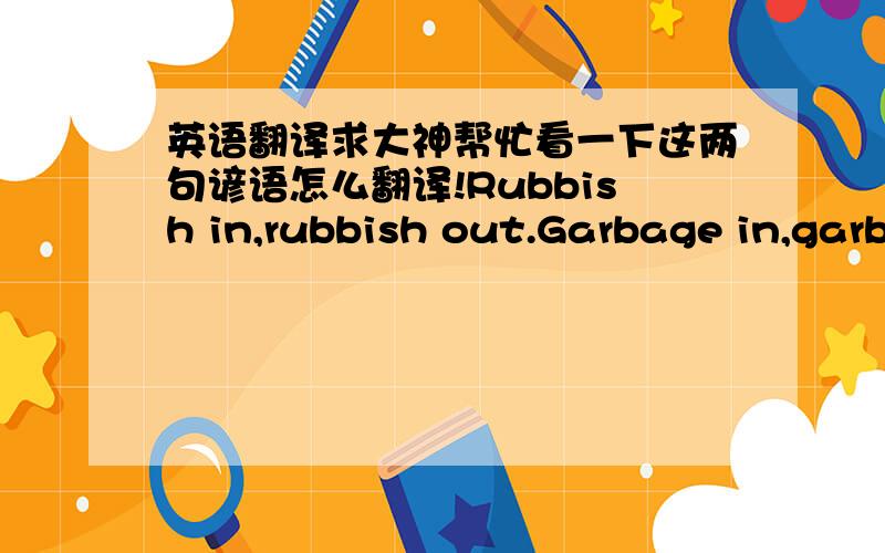 英语翻译求大神帮忙看一下这两句谚语怎么翻译!Rubbish in,rubbish out.Garbage in,garb