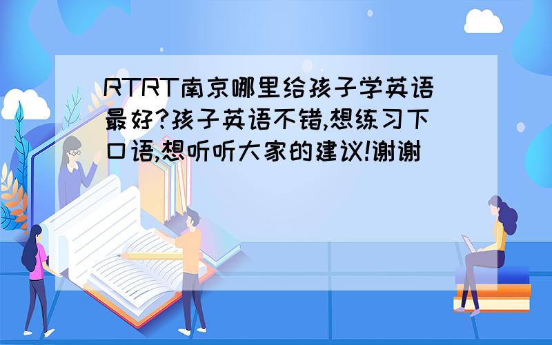 RTRT南京哪里给孩子学英语最好?孩子英语不错,想练习下口语,想听听大家的建议!谢谢