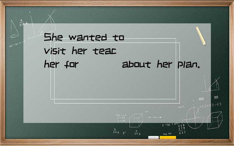 She wanted to visit her teacher for ___ about her plan.