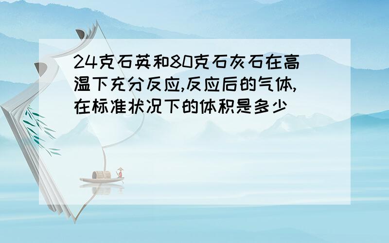 24克石英和80克石灰石在高温下充分反应,反应后的气体,在标准状况下的体积是多少