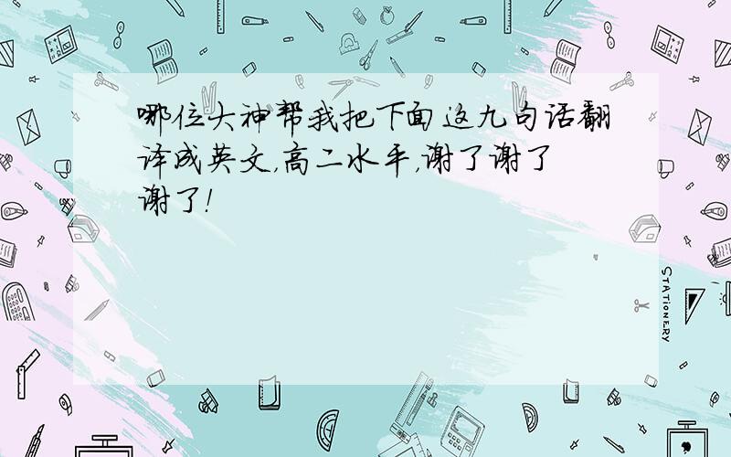 哪位大神帮我把下面这九句话翻译成英文，高二水平，谢了谢了谢了！