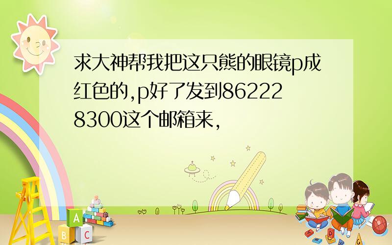 求大神帮我把这只熊的眼镜p成红色的,p好了发到862228300这个邮箱来,