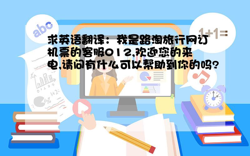 求英语翻译：我是路淘旅行网订机票的客服012,欢迎您的来电,请问有什么可以帮助到你的吗?