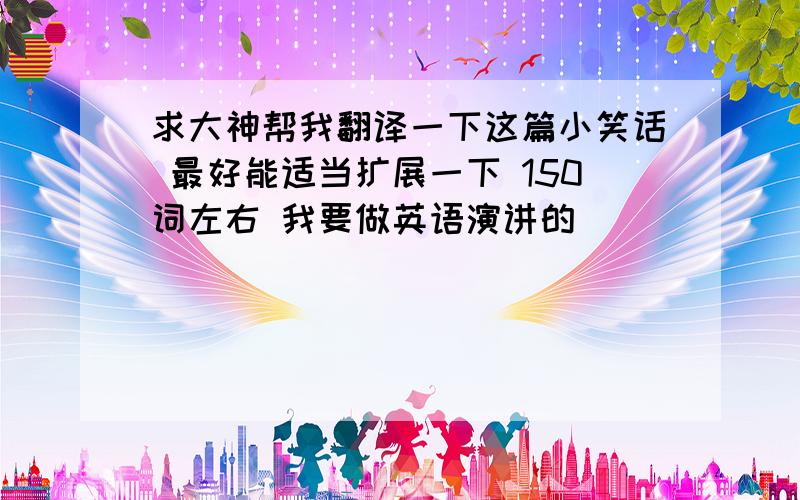 求大神帮我翻译一下这篇小笑话 最好能适当扩展一下 150词左右 我要做英语演讲的