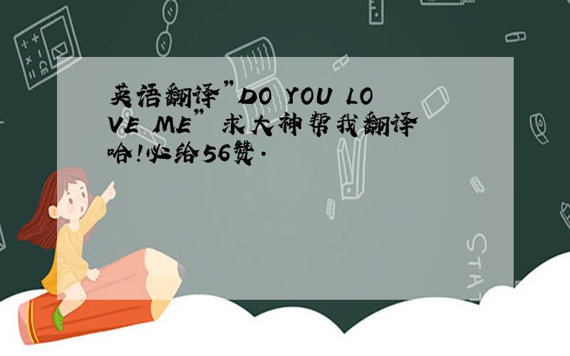 英语翻译”DO YOU LOVE ME” 求大神帮我翻译哈!必给56赞.