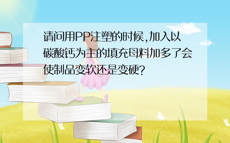 请问用PP注塑的时候,加入以碳酸钙为主的填充母料加多了会使制品变软还是变硬?