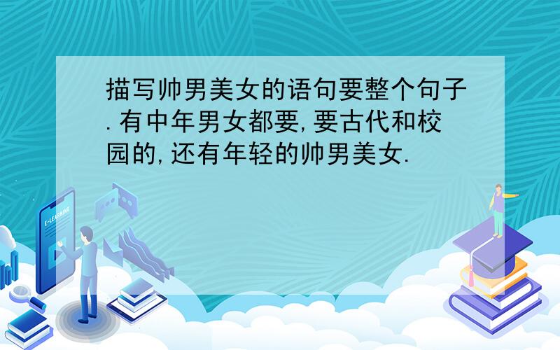 描写帅男美女的语句要整个句子.有中年男女都要,要古代和校园的,还有年轻的帅男美女.