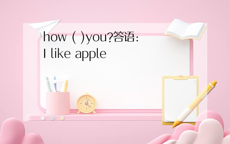 how ( )you?答语:I like apple