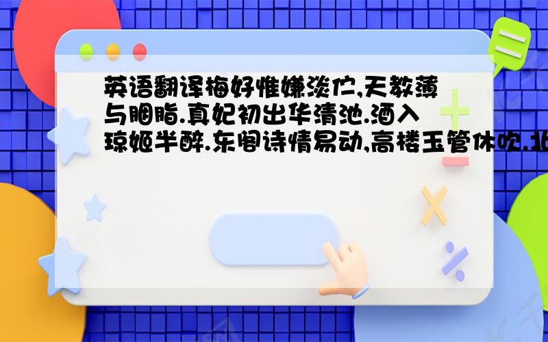 英语翻译梅好惟嫌淡伫,天教薄与胭脂.真妃初出华清池.酒入琼姬半醉.东阁诗情易动,高楼玉管休吹.北人浑作杏花疑.惟有青枝不