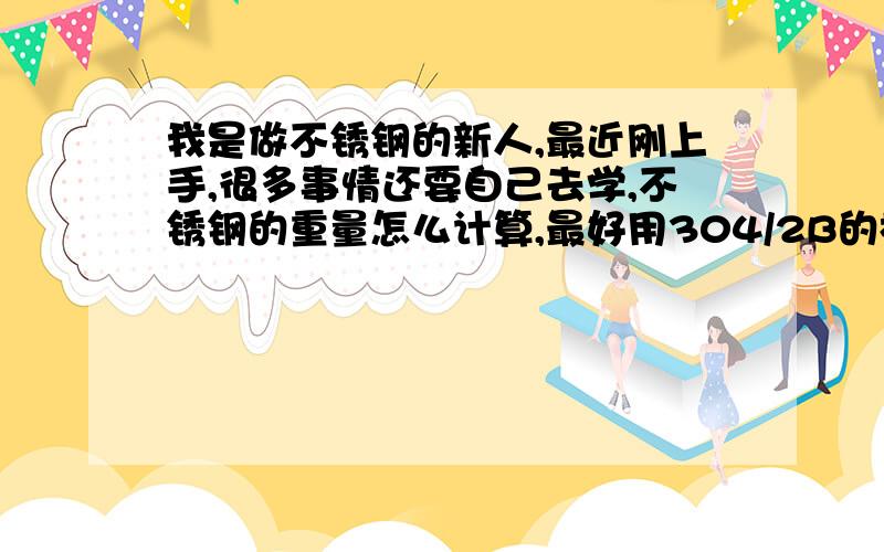 我是做不锈钢的新人,最近刚上手,很多事情还要自己去学,不锈钢的重量怎么计算,最好用304/2B的板子举个列子,非常感谢,