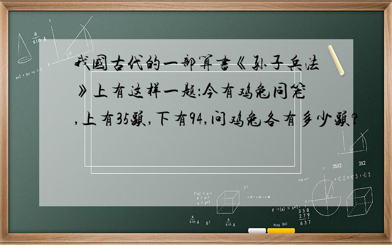 我国古代的一部算书《孙子兵法》上有这样一题：今有鸡兔同笼,上有35头,下有94,问鸡兔各有多少头?