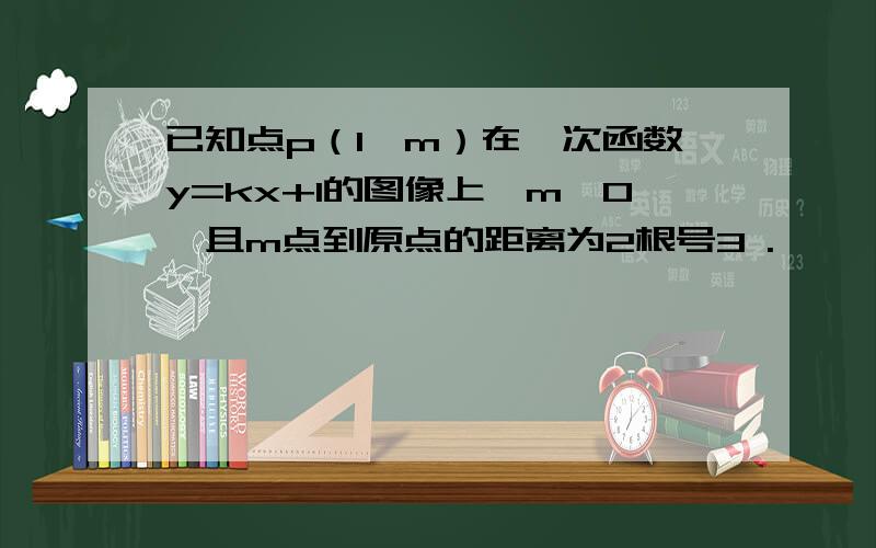 已知点p（1,m）在一次函数y=kx+1的图像上,m>0,且m点到原点的距离为2根号3 .