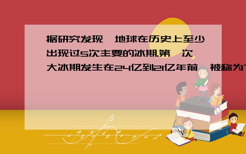 据研究发现,地球在历史上至少出现过5次主要的冰期.第一次大冰期发生在24亿到21亿年前,被称为?