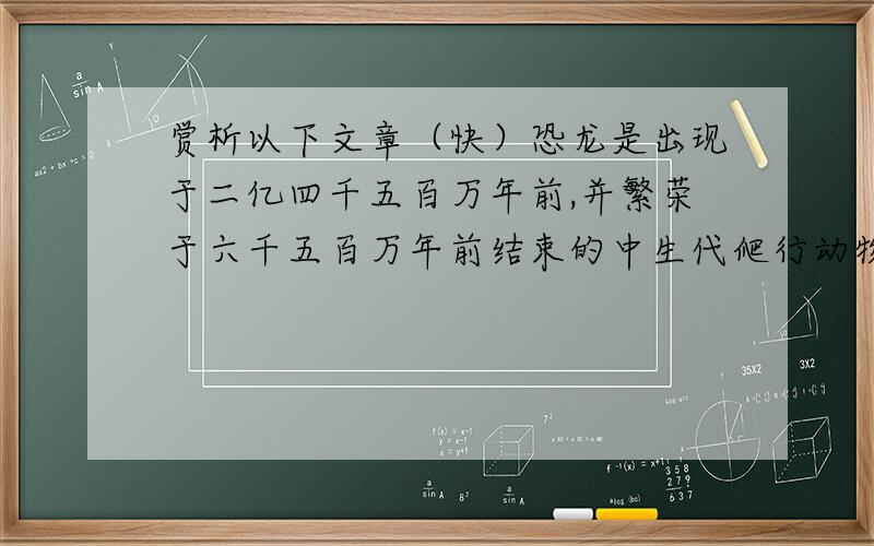 赏析以下文章（快）恐龙是出现于二亿四千五百万年前,并繁荣于六千五百万年前结束的中生代爬行动物.或为恐龙和与它同一时代的蛇