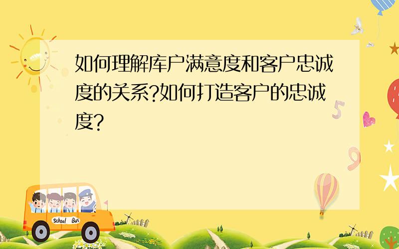 如何理解库户满意度和客户忠诚度的关系?如何打造客户的忠诚度?