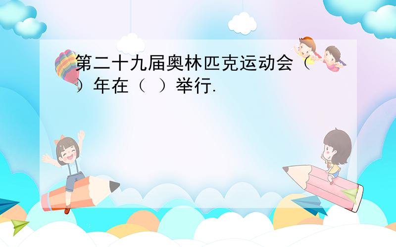 第二十九届奥林匹克运动会（ ）年在（ ）举行.