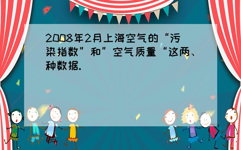 2008年2月上海空气的“污染指数”和”空气质量“这两、种数据.