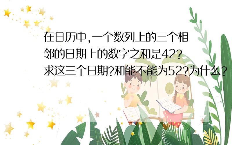 在日历中,一个数列上的三个相邻的日期上的数字之和是42?求这三个日期?和能不能为52?为什么?