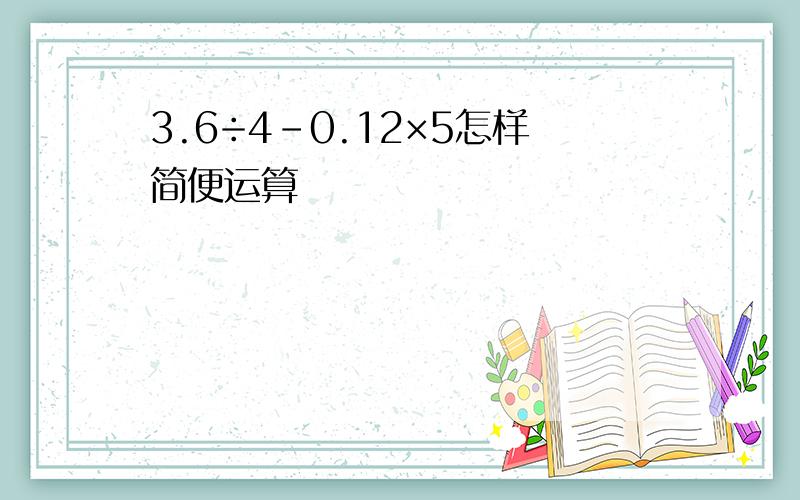 3.6÷4-0.12×5怎样简便运算