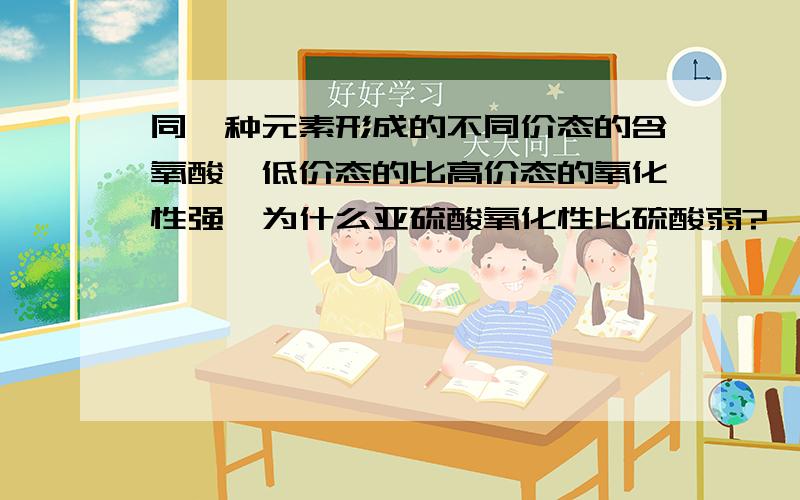 同一种元素形成的不同价态的含氧酸,低价态的比高价态的氧化性强、为什么亚硫酸氧化性比硫酸弱?