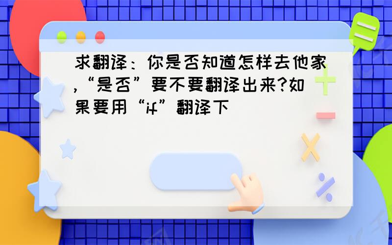 求翻译：你是否知道怎样去他家,“是否”要不要翻译出来?如果要用“if”翻译下