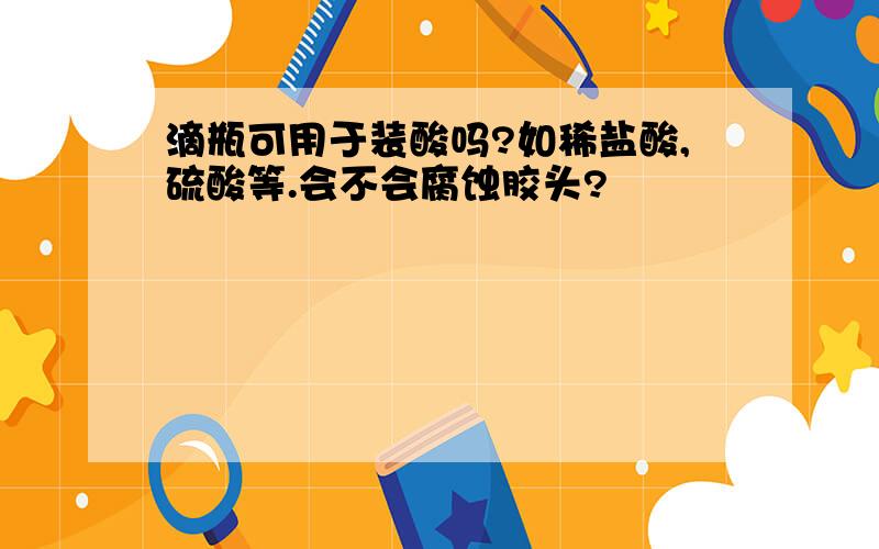 滴瓶可用于装酸吗?如稀盐酸,硫酸等.会不会腐蚀胶头?