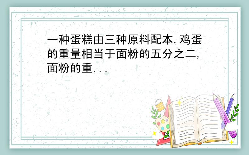 一种蛋糕由三种原料配本,鸡蛋的重量相当于面粉的五分之二,面粉的重...