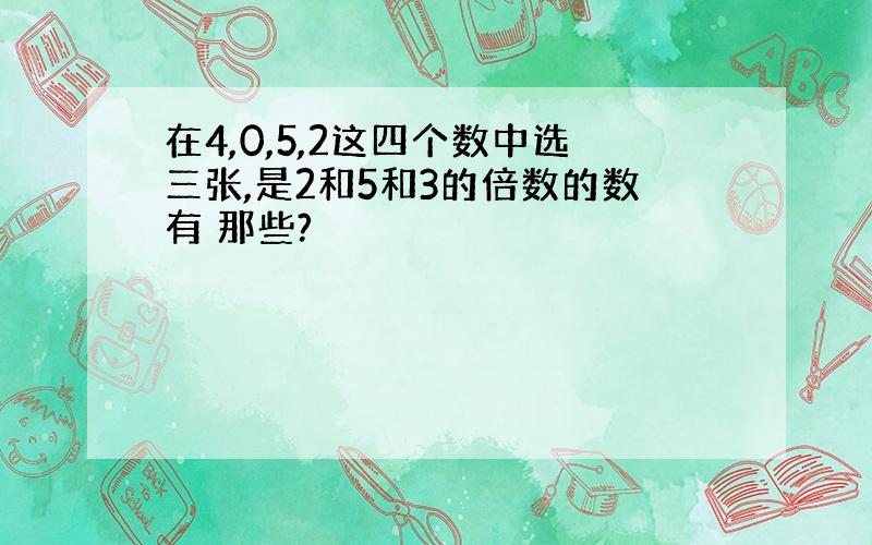 在4,0,5,2这四个数中选三张,是2和5和3的倍数的数有 那些?