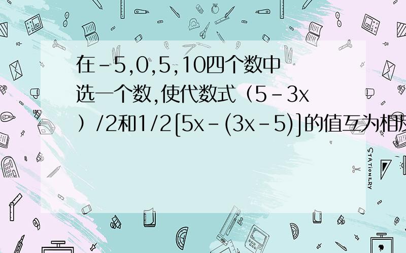 在-5,0,5,10四个数中选一个数,使代数式（5-3x）/2和1/2[5x-(3x-5)]的值互为相反数.