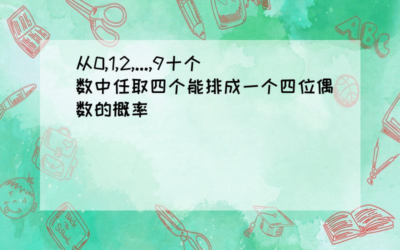 从0,1,2,...,9十个数中任取四个能排成一个四位偶数的概率