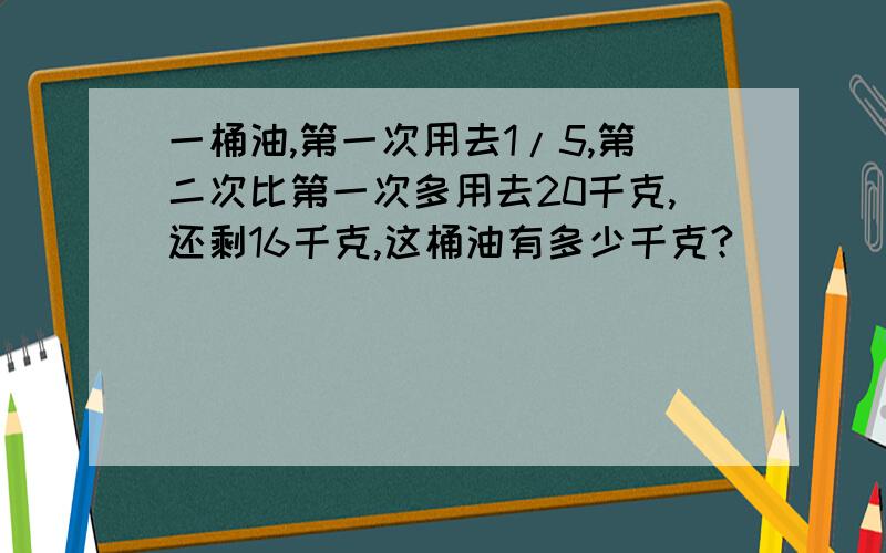 一桶油,第一次用去1/5,第二次比第一次多用去20千克,还剩16千克,这桶油有多少千克?