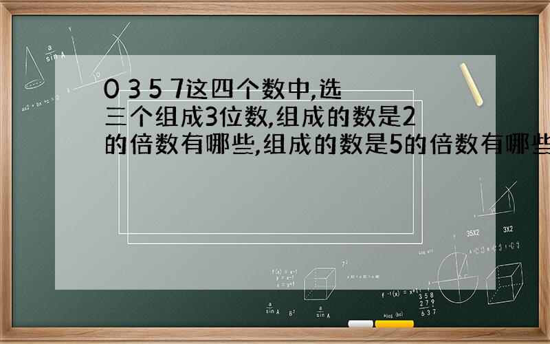 0 3 5 7这四个数中,选三个组成3位数,组成的数是2的倍数有哪些,组成的数是5的倍数有哪些,组成的数是3的