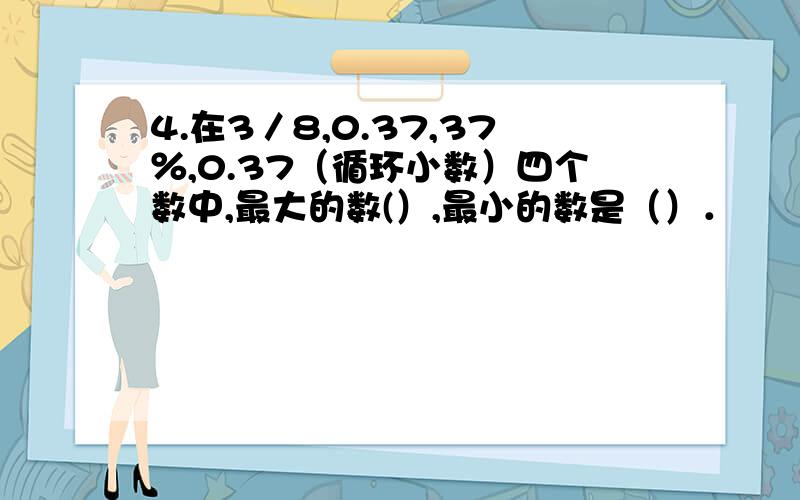 4.在3／8,0.37,37％,0.37（循环小数）四个数中,最大的数(）,最小的数是（）．