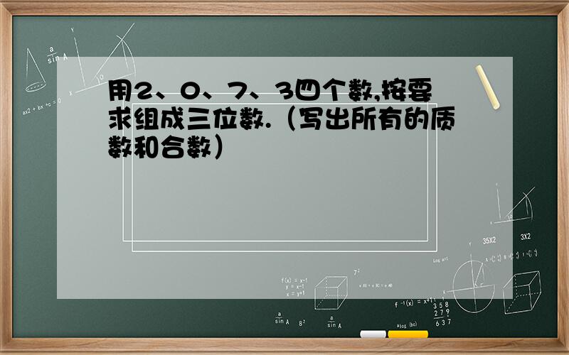 用2、0、7、3四个数,按要求组成三位数.（写出所有的质数和合数）