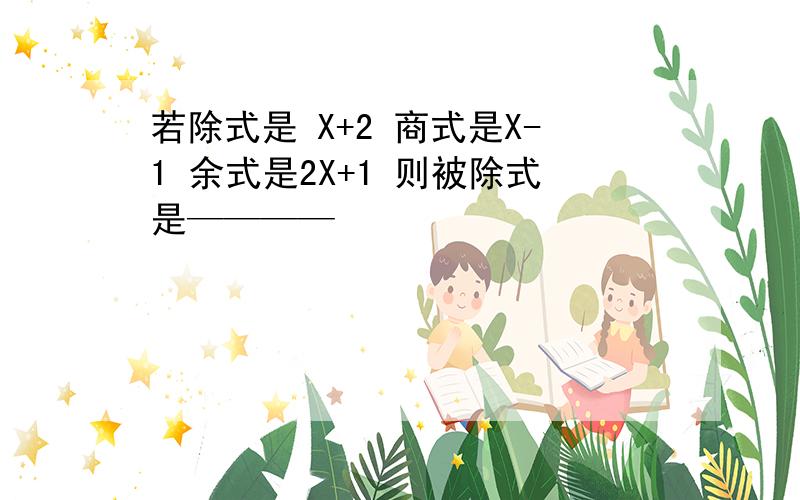 若除式是 X+2 商式是X-1 余式是2X+1 则被除式是————