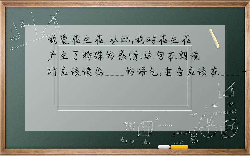 我爱花生花 从此,我对花生花产生了特殊的感情.这句在朗读时应该读出____的语气,重音应该在____一词上.